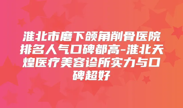 淮北市磨下颌角削骨医院排名人气口碑都高-淮北天煌医疗美容诊所实力与口碑超好