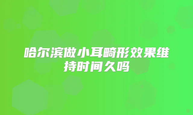 哈尔滨做小耳畸形效果维持时间久吗