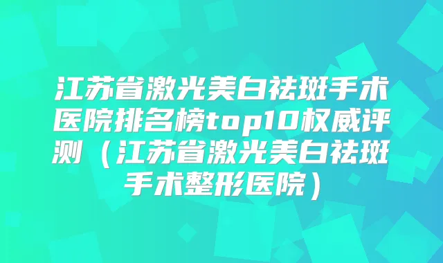 江苏省激光美白祛斑手术医院排名榜top10评测（江苏省激光美白祛斑手术整形医院）