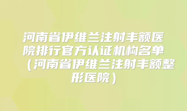 河南省伊维兰注射丰额医院排行官方认证机构名单（河南省伊维兰注射丰额整形医院）