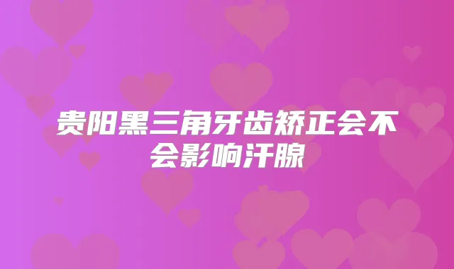 贵阳黑三角牙齿矫正会不会影响汗腺