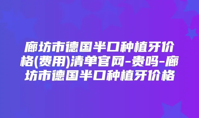 廊坊市德国半口种植牙价格(费用)清单官网-贵吗-廊坊市德国半口种植牙价格