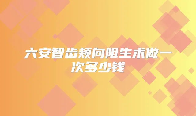 六安智齿颊向阻生术做一次多少钱