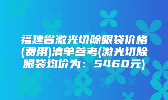福建省激光切除眼袋价格(费用)清单参考(激光切除眼袋均价为：5460元)