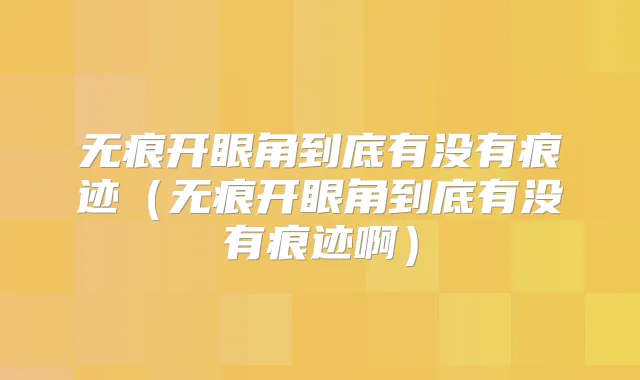 无痕开眼角到底有没有痕迹(无痕开眼角到底有没有痕迹啊)
