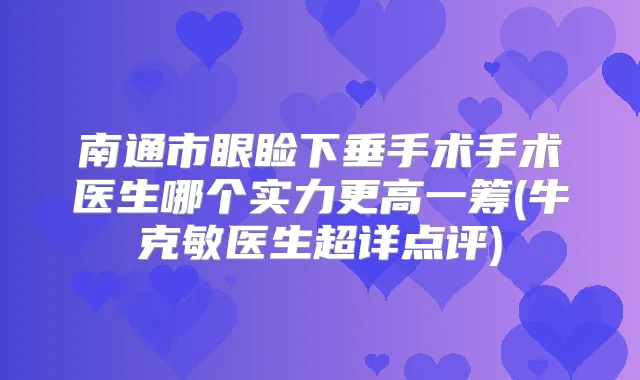 南通市眼睑下垂手术手术医生哪个实力更高一筹(牛克敏医生超详点评)