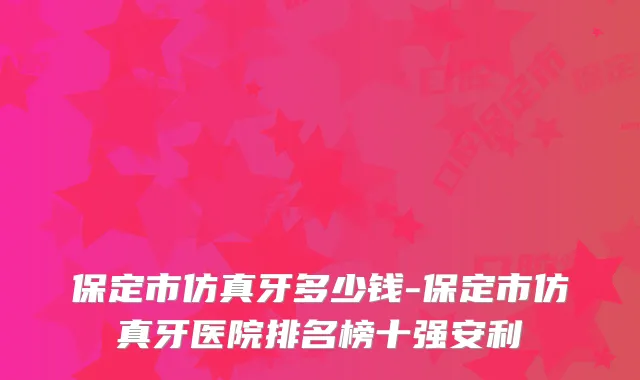 保定市仿真牙多少钱-保定市仿真牙医院排名榜十强安利