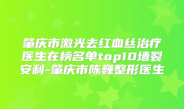 肇庆市激光去红血丝医生在榜名单top10墙裂安利-肇庆市陈巍整形医生