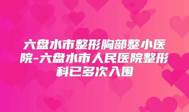 六盘水市整形胸部整小医院-六盘水市人民医院整形科已多次入围