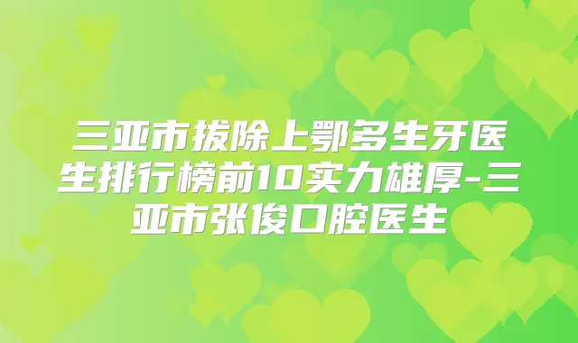 三亚市拔除上鄂多生牙医生排行榜前10实力雄厚-三亚市张俊口腔医生