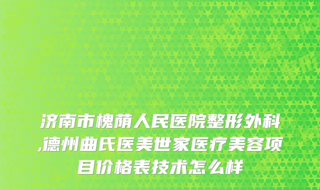 济南市槐荫人民医院整形外科,德州曲氏医美世家医疗美容项目价格表技术怎么样