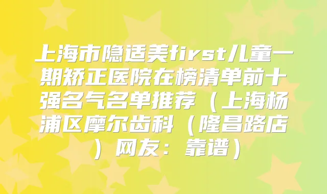上海市隐适美first儿童一期矫正医院在榜清单前十强名气名单推荐（上海杨浦区摩尔齿科（隆昌路店）网友：靠谱）