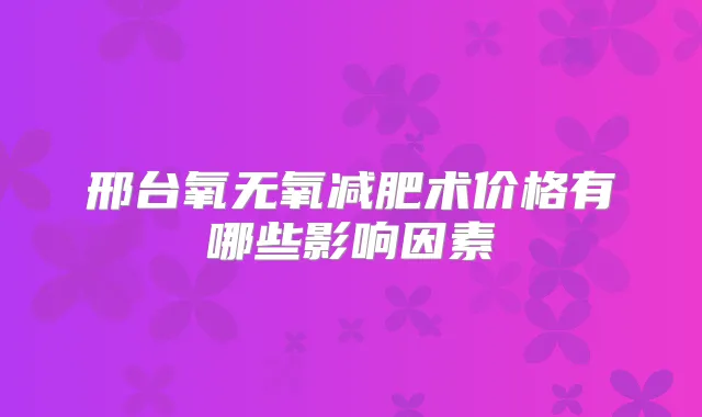 邢台氧无氧减肥术价格有哪些影响因素