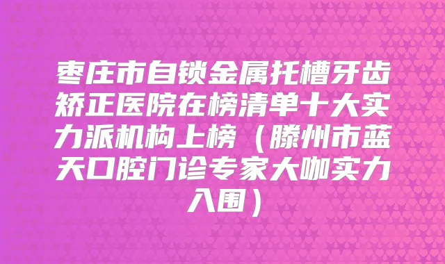 枣庄市自锁金属托槽牙齿矫正医院在榜清单十大实力派机构上榜（滕州市蓝天口腔门诊专家大咖实力入围）