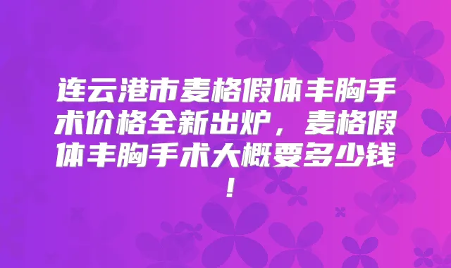 连云港市麦格假体丰胸手术价格全新出炉，麦格假体丰胸手术大概要多少钱！