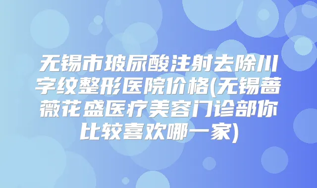 无锡市玻尿酸注射去除川字纹整形医院价格(无锡蔷薇花盛医疗美容门诊部你比较喜欢哪一家)