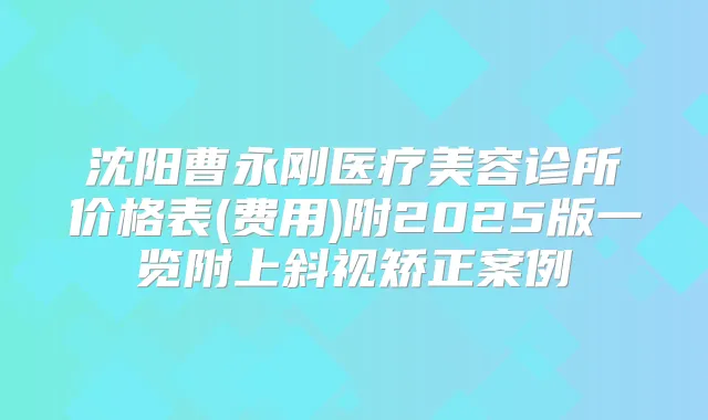 沈阳曹永刚医疗美容诊所价格表(费用)附2025版一览附上斜视矫正案例