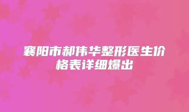 襄阳市郝伟华整形医生价格表详细爆出