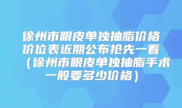 徐州市眼皮单独抽脂价格价位表近期公布抢先一看（徐州市眼皮单独抽脂手术一般要多少价格）