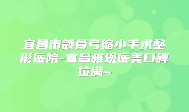 宜昌市颧骨弓缩小手术整形医院-宜昌雅现医美口碑拉满~