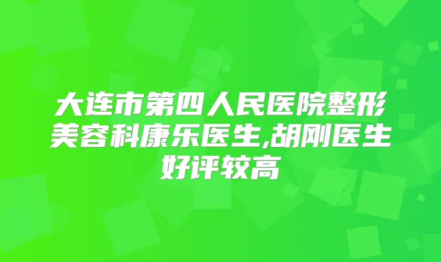 大连市第四人民医院整形美容科康乐医生,胡刚医生好评较高