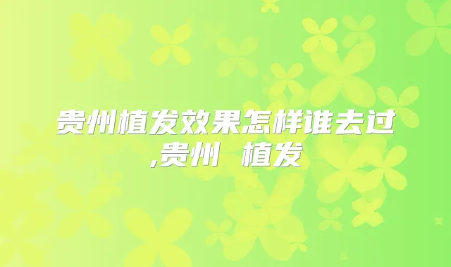 贵州植发效果怎样谁去过,贵州 植发