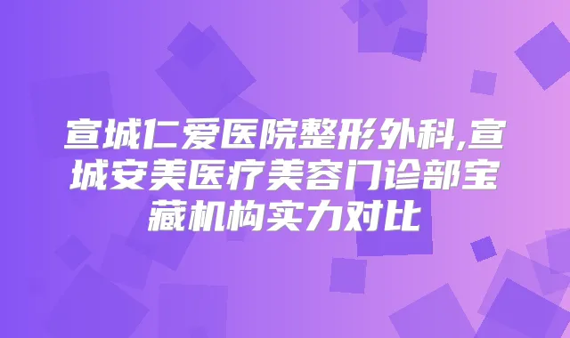 宣城仁爱医院整形外科,宣城安美医疗美容门诊部宝藏机构实力对比