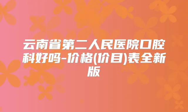 云南省第二人民医院口腔科好吗-价格(价目)表全新版
