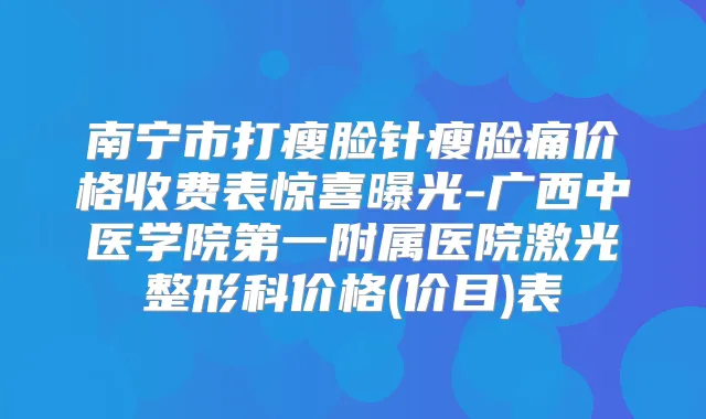南宁市打瘦脸针瘦脸痛价格收费表惊喜曝光-广西中医学院第一附属医院激光整形科价格(价目)表