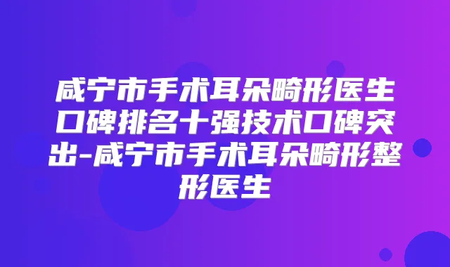 咸宁市手术耳朵畸形医生口碑排名十强技术口碑突出-咸宁市手术耳朵畸形整形医生