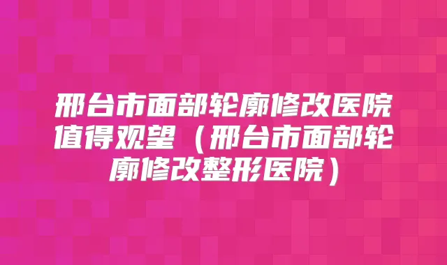 邢台市面部轮廓修改医院值得观望（邢台市面部轮廓修改整形医院）