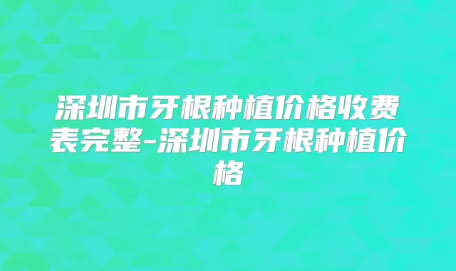 深圳市牙根种植价格收费表完整-深圳市牙根种植价格