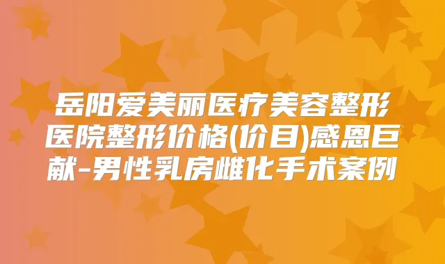 岳阳爱美丽医疗美容整形医院整形价格(价目)感恩巨献-男性乳房雌化手术案例