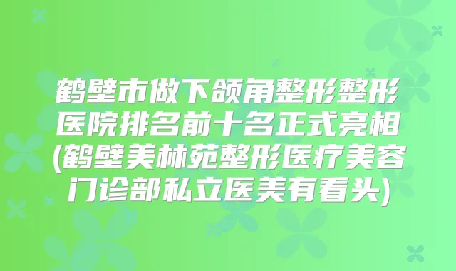 鹤壁市做下颌角整形整形医院排名前十名正式亮相(鹤壁美林苑整形医疗美容门诊部私立医美有看头)