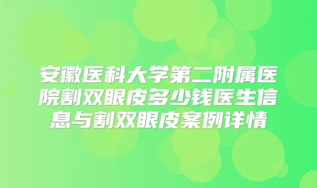 安徽医科大学第二附属医院割双眼皮多少钱医生信息与割双眼皮案例详情