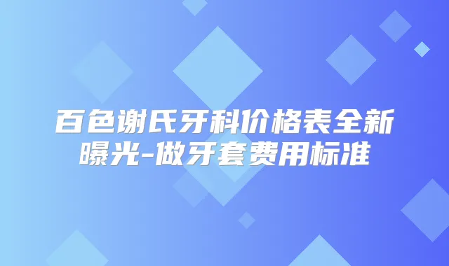 百色谢氏牙科价格表全新曝光-做牙套费用标准