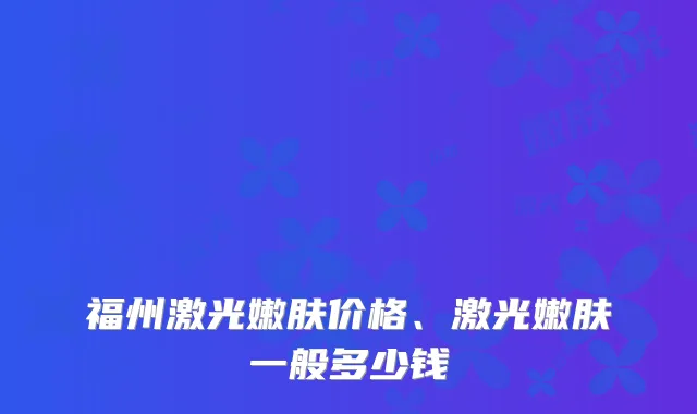 福州激光嫩肤价格、激光嫩肤一般多少钱