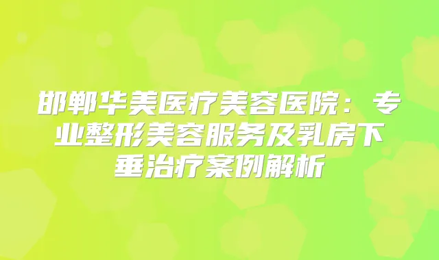 邯郸华美医疗美容医院：专业整形美容服务及乳房下垂案例解析