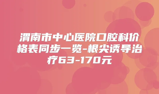 渭南市中心医院口腔科价格表同步一览-根尖诱导63-170元