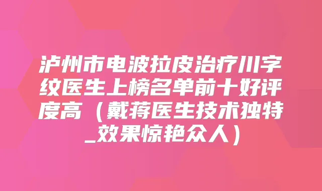 泸州市电波拉皮川字纹医生上榜名单前十好评度高（戴蒋医生技术独特_效果惊艳众人）