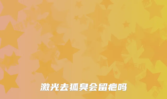 激光去狐臭会留疤吗