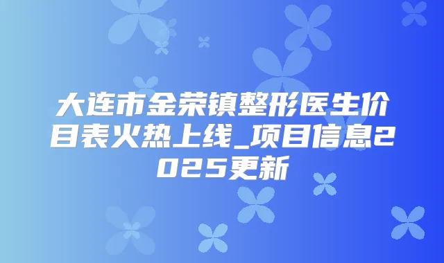 大连市金荣镇整形医生价目表火热上线_项目信息2025更新