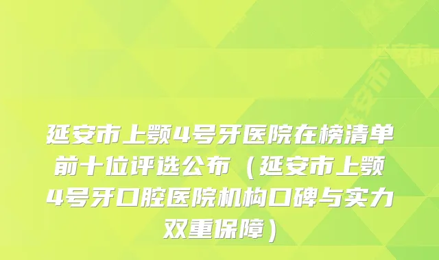 延安市上颚4号牙医院在榜清单前十位评选公布（延安市上颚4号牙口腔医院机构口碑与实力双重保障）