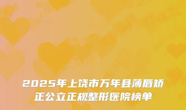 2025年上饶市万年县薄唇矫正公立正规整形医院榜单