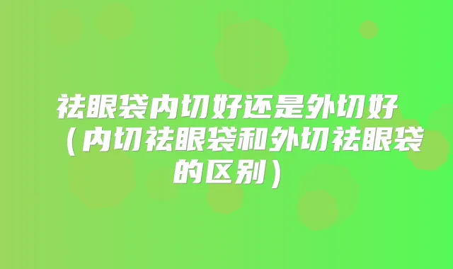祛眼袋内切好还是外切好(内切祛眼袋和外切祛眼袋的区别)