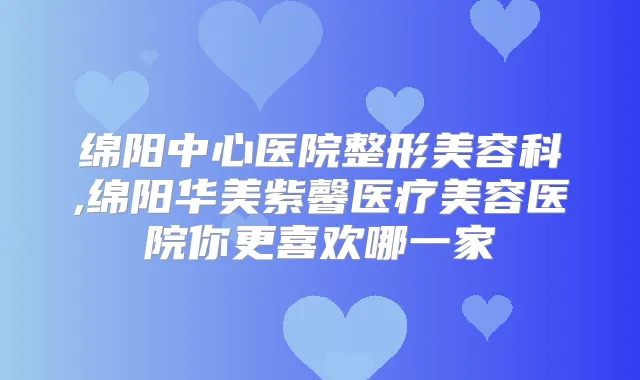 绵阳中心医院整形美容科,绵阳华美紫馨医疗美容医院你更喜欢哪一家