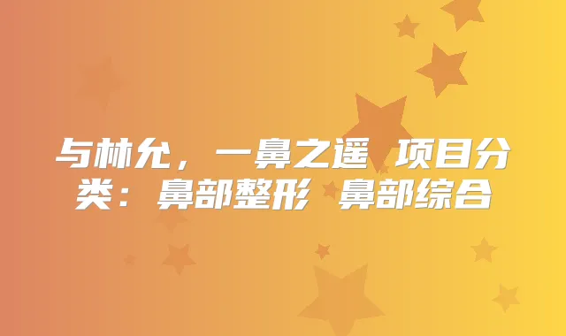 与林允，一鼻之遥 项目分类：鼻部整形 鼻部综合