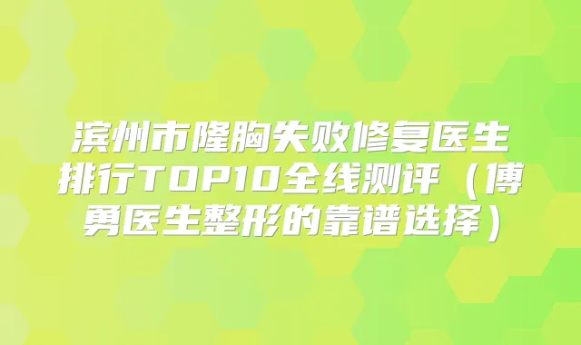 滨州市隆胸失败修复医生排行TOP10全线测评（傅勇医生整形的靠谱选择）