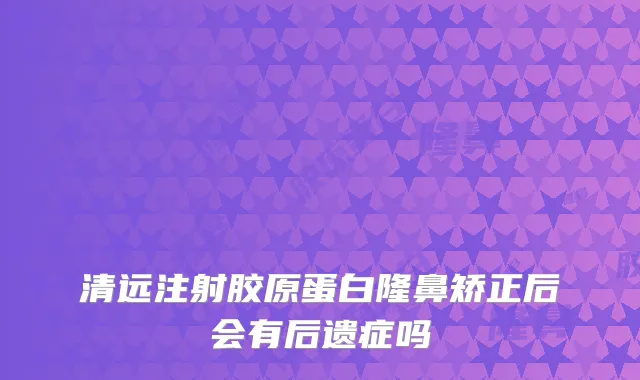 清远注射胶原蛋白隆鼻矫正后会有后遗症吗