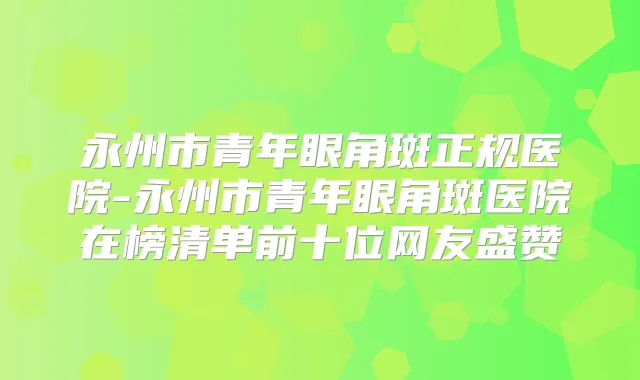 永州市青年眼角斑正规医院-永州市青年眼角斑医院在榜清单前十位网友盛赞